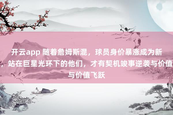 开云app 随着詹姆斯混，球员身价暴涨成为新潮水，站在巨星光环下的他们，才有契机竣事逆袭与价值飞跃