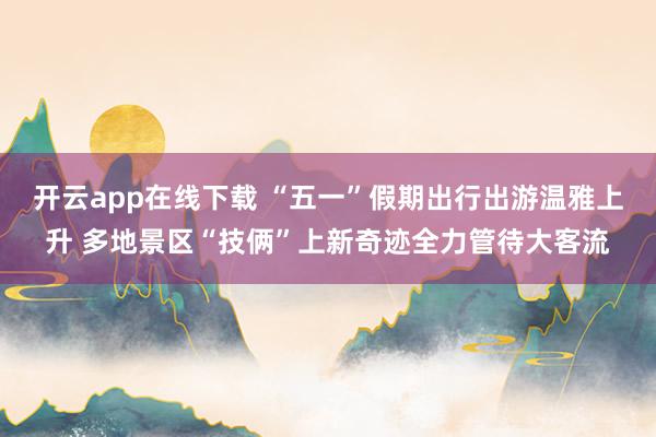 开云app在线下载 “五一”假期出行出游温雅上升 多地景区“技俩”上新奇迹全力管待大客流