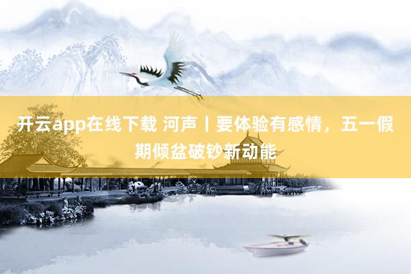 开云app在线下载 河声丨要体验有感情，五一假期倾盆破钞新动能