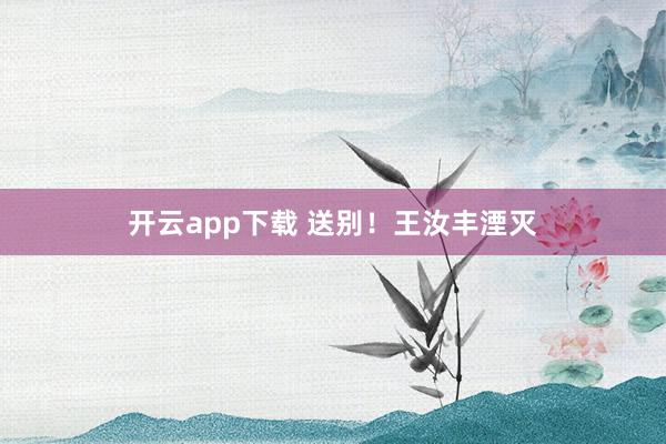 开云app下载 送别！王汝丰湮灭