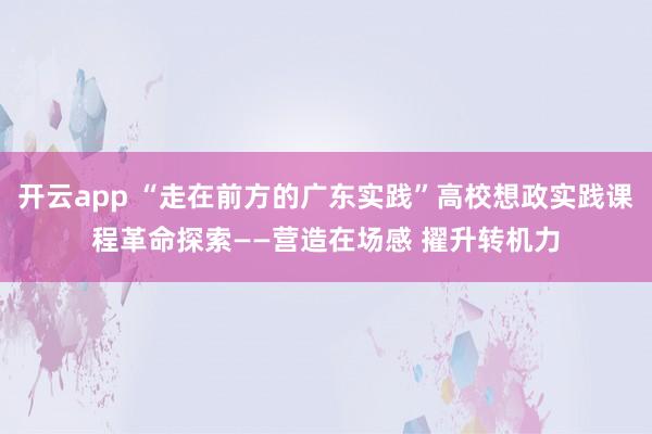 开云app “走在前方的广东实践”高校想政实践课程革命探索——营造在场感 擢升转机力