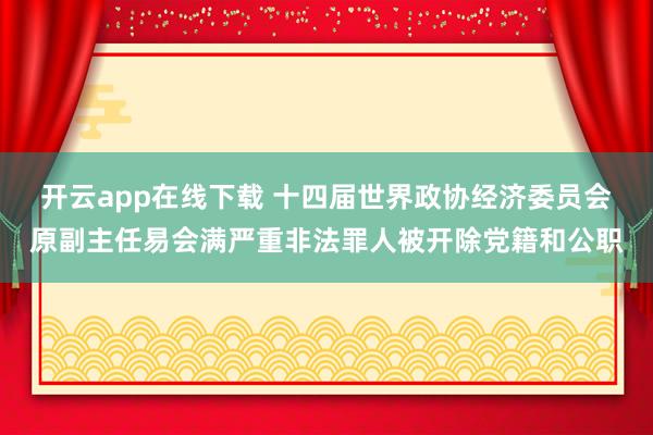 开云app在线下载 十四届世界政协经济委员会原副主任易会满严重非法罪人被开除党籍和公职