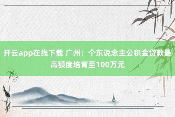 开云app在线下载 广州：个东说念主公积金贷款最高额度培育至100万元