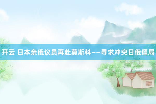 开云 日本亲俄议员再赴莫斯科——寻求冲突日俄僵局