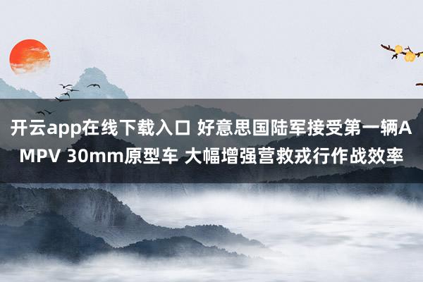 开云app在线下载入口 好意思国陆军接受第一辆AMPV 30mm原型车 大幅增强营救戎行作战效率