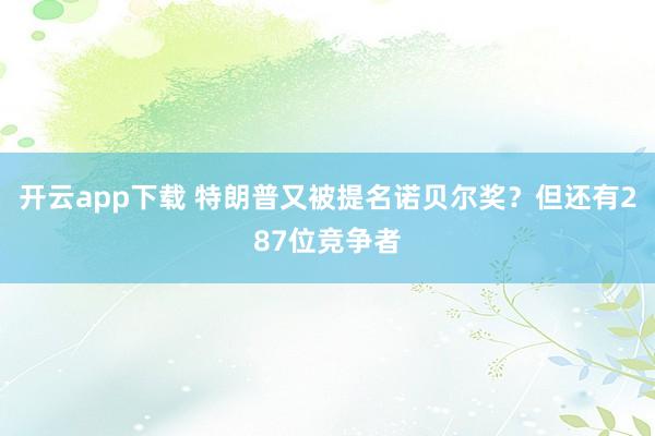 开云app下载 特朗普又被提名诺贝尔奖？但还有287位竞争者
