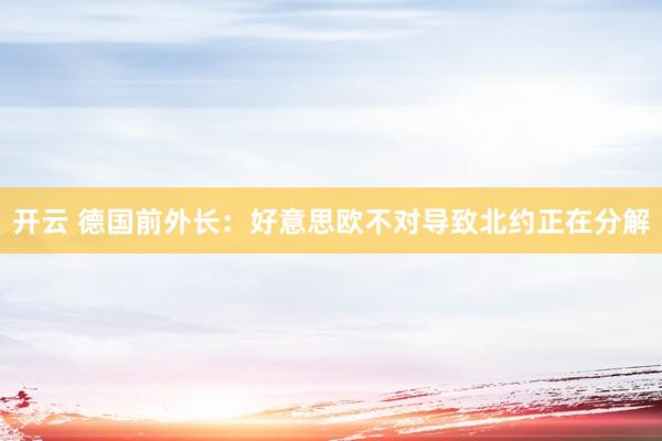 开云 德国前外长：好意思欧不对导致北约正在分解