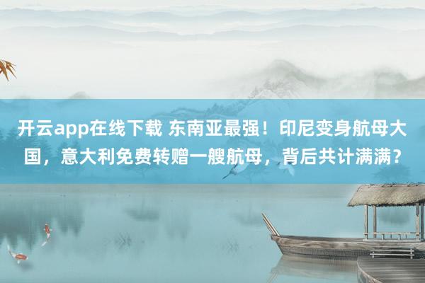 开云app在线下载 东南亚最强！印尼变身航母大国，意大利免费转赠一艘航母，背后共计满满？