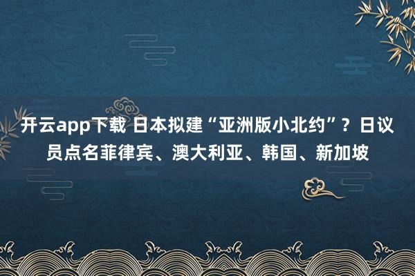 开云app下载 日本拟建“亚洲版小北约”？日议员点名菲律宾、澳大利亚、韩国、新加坡