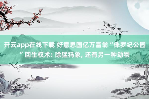 开云app在线下载 好意思国亿万富翁“侏罗纪公园”回生权术: 除猛犸象， 还有另一种动物