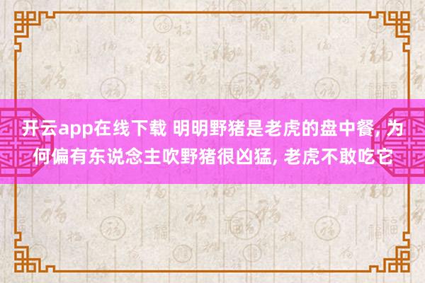 开云app在线下载 明明野猪是老虎的盘中餐， 为何偏有东说念主吹野猪很凶猛， 老虎不敢吃它