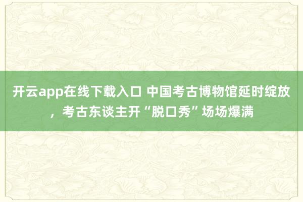 开云app在线下载入口 中国考古博物馆延时绽放，考古东谈主开“脱口秀”场场爆满
