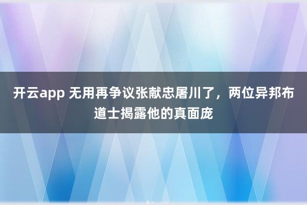 开云app 无用再争议张献忠屠川了，两位异邦布道士揭露他的真面庞