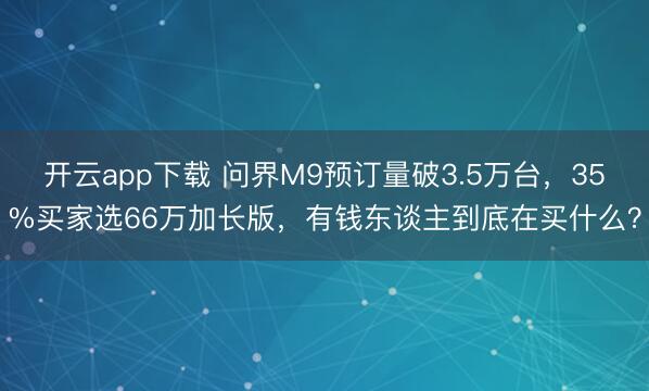 开云app下载 问界M9预订量破3.5万台，35%买家选66万加长版，有钱东谈主到底在买什么？