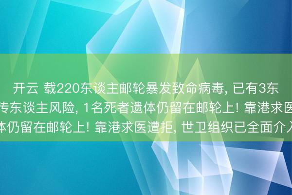 开云 载220东谈主邮轮暴发致命病毒, 已有3东谈主死亡, 存在东谈主传东谈主风险, 1名死者遗体仍留在邮轮上! 靠港求医遭拒, 世卫组织已全面介入
