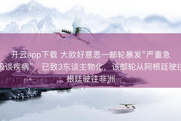 开云app下载 大欧好意思一邮轮暴发“严重急性呼吸谈疾病”，已致3东谈主物化，该邮轮从阿根廷驶往非洲
