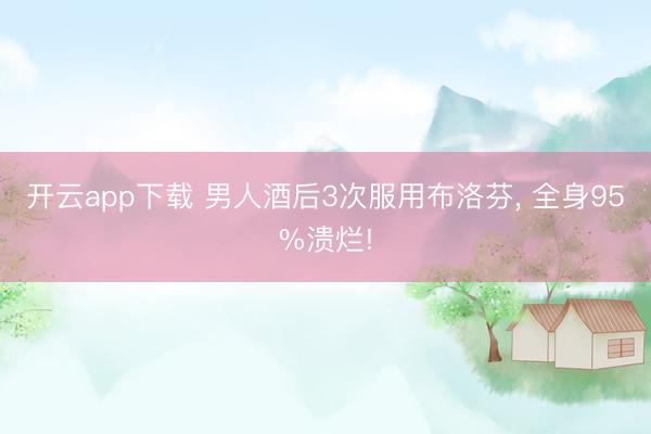 开云app下载 男人酒后3次服用布洛芬， 全身95%溃烂!