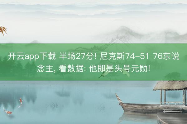 开云app下载 半场27分! 尼克斯74-51 76东说念主， 看数据: 他即是头号元勋!