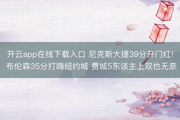 开云app在线下载入口 尼克斯大捷39分开门红! 布伦森35分打嗨纽约城 费城5东谈主上双也无奈