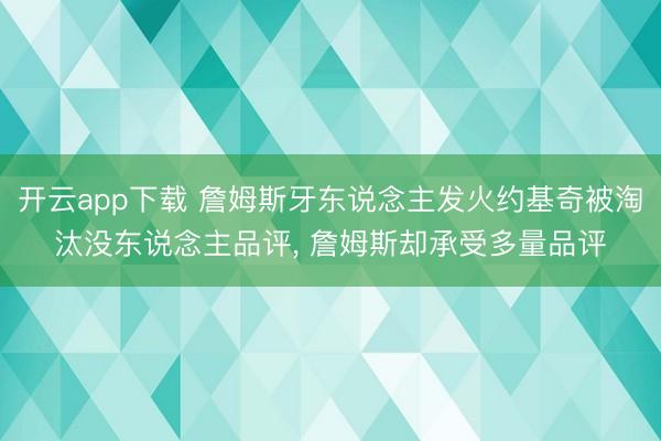 开云app下载 詹姆斯牙东说念主发火约基奇被淘汰没东说念主品评， 詹姆斯却承受多量品评