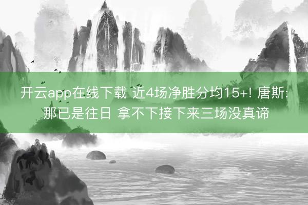 开云app在线下载 近4场净胜分均15+! 唐斯: 那已是往日 拿不下接下来三场没真谛