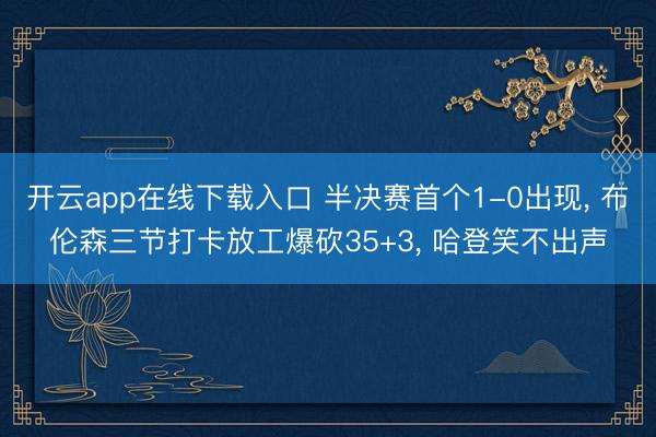 开云app在线下载入口 半决赛首个1-0出现， 布伦森三节打卡放工爆砍35+3， 哈登笑不出声
