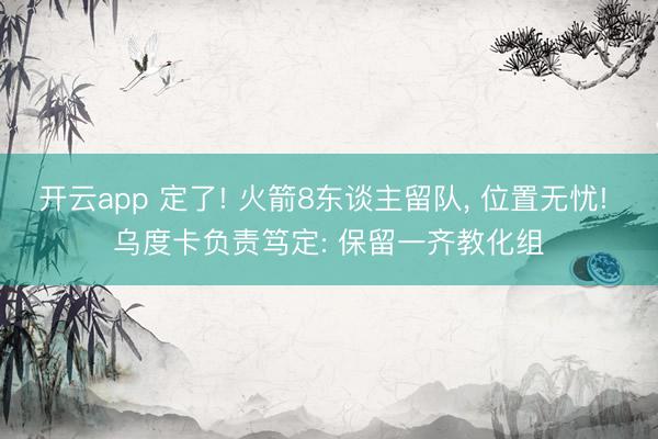 开云app 定了! 火箭8东谈主留队， 位置无忧! 乌度卡负责笃定: 保留一齐教化组