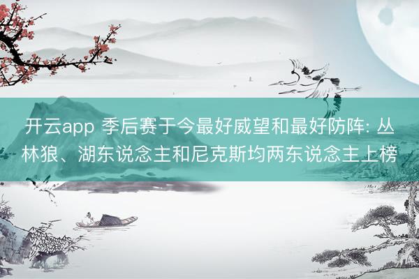开云app 季后赛于今最好威望和最好防阵: 丛林狼、湖东说念主和尼克斯均两东说念主上榜
