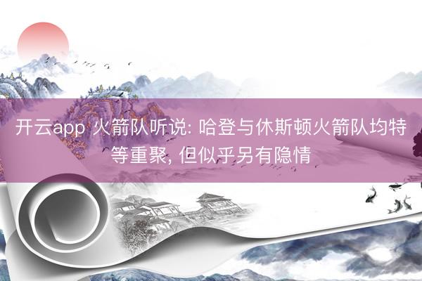 开云app 火箭队听说: 哈登与休斯顿火箭队均特等重聚， 但似乎另有隐情