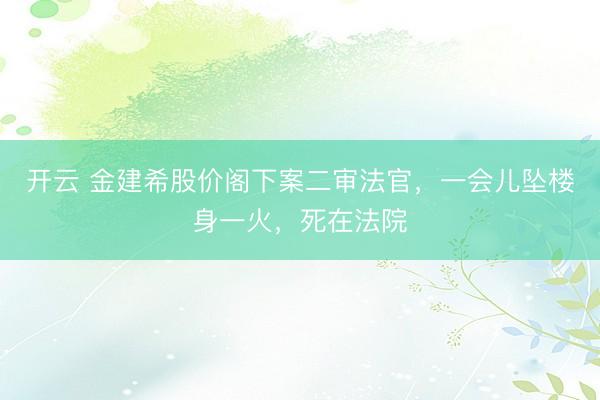 开云 金建希股价阁下案二审法官，一会儿坠楼身一火，死在法院