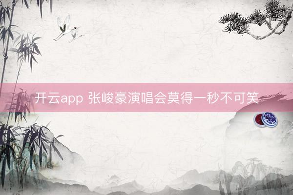 开云app 张峻豪演唱会莫得一秒不可笑