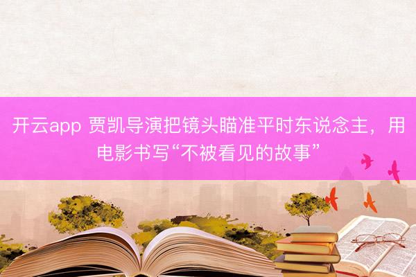 开云app 贾凯导演把镜头瞄准平时东说念主，用电影书写“不被看见的故事”