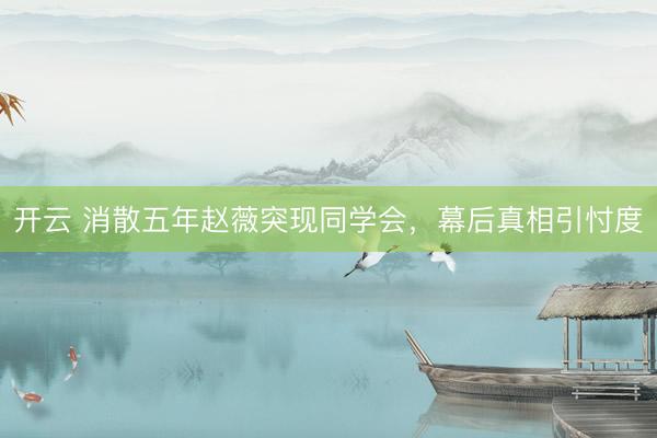 开云 消散五年赵薇突现同学会，幕后真相引忖度