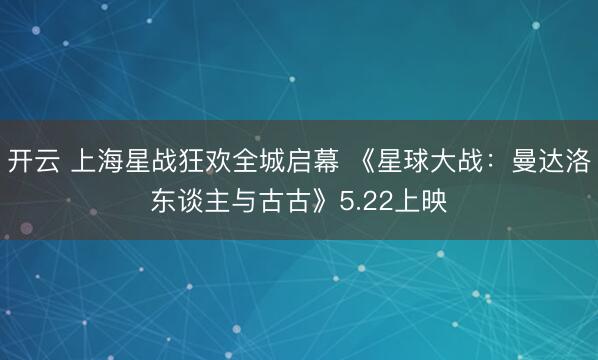 开云 上海星战狂欢全城启幕 《星球大战：曼达洛东谈主与古古》5.22上映