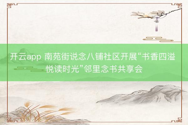 开云app 南苑街说念八铺社区开展“书香四溢 悦读时光”邻里念书共享会