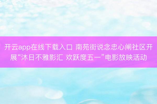 开云app在线下载入口 南苑街说念忠心闸社区开展“沐日不雅影汇 欢跃度五一”电影放映活动