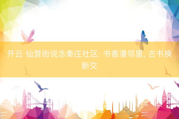 开云 仙营街说念秦庄社区: 书香漫邻里， 古书换新交