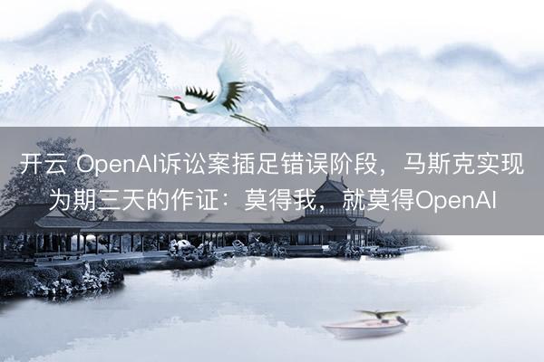 开云 OpenAI诉讼案插足错误阶段，马斯克实现为期三天的作证：莫得我，就莫得OpenAI