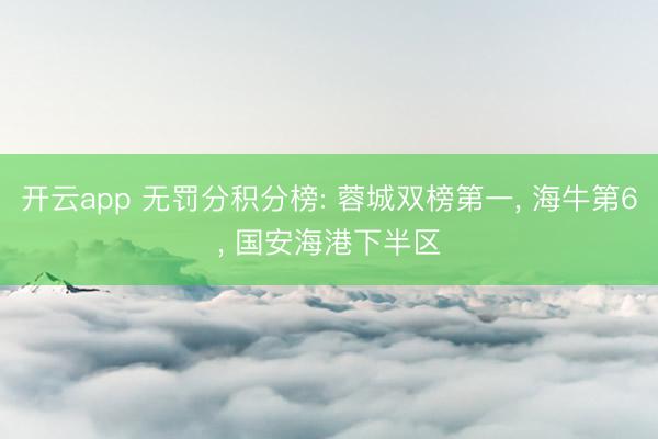 开云app 无罚分积分榜: 蓉城双榜第一, 海牛第6, 国安海港下半区
