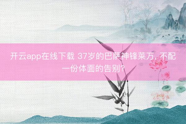 开云app在线下载 37岁的巴萨神锋莱万, 不配一份体面的告别?