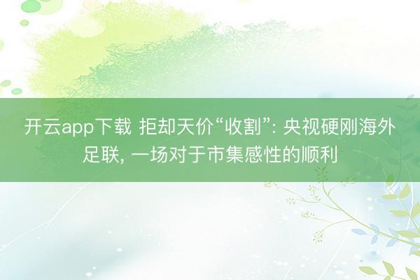 开云app下载 拒却天价“收割”: 央视硬刚海外足联, 一场对于市集感性的顺利
