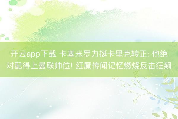 开云app下载 卡塞米罗力挺卡里克转正: 他绝对配得上曼联帅位! 红魔传闻记忆燃烧反击狂飙