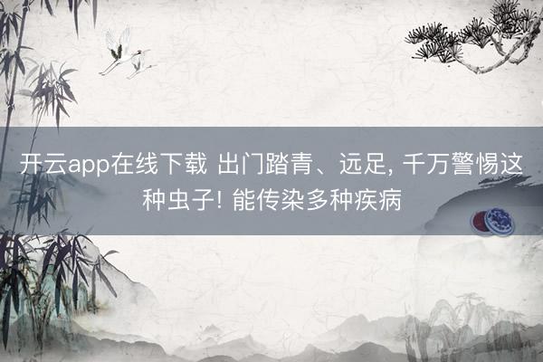 开云app在线下载 出门踏青、远足， 千万警惕这种虫子! 能传染多种疾病