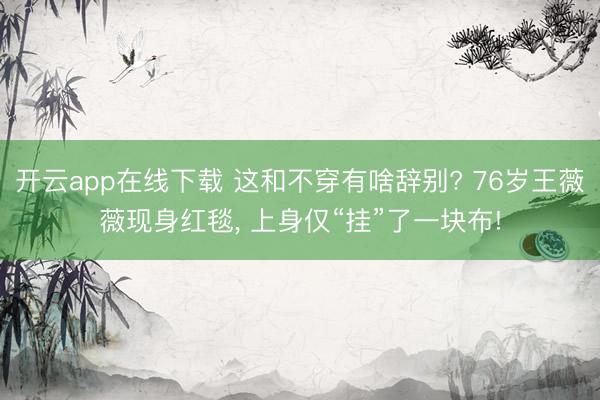 开云app在线下载 这和不穿有啥辞别? 76岁王薇薇现身红毯， 上身仅“挂”了一块布!