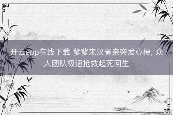 开云app在线下载 爹爹来汉省亲突发心梗， 众人团队极速抢救起死回生
