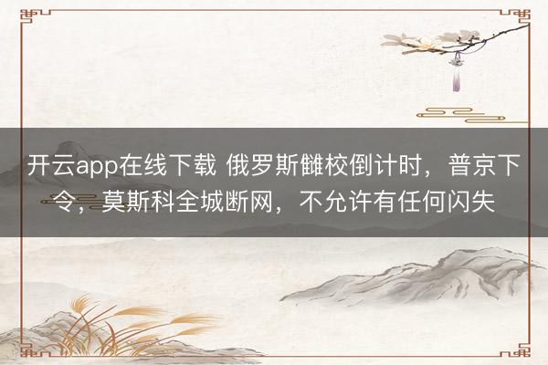 开云app在线下载 俄罗斯雠校倒计时，普京下令，莫斯科全城断网，不允许有任何闪失
