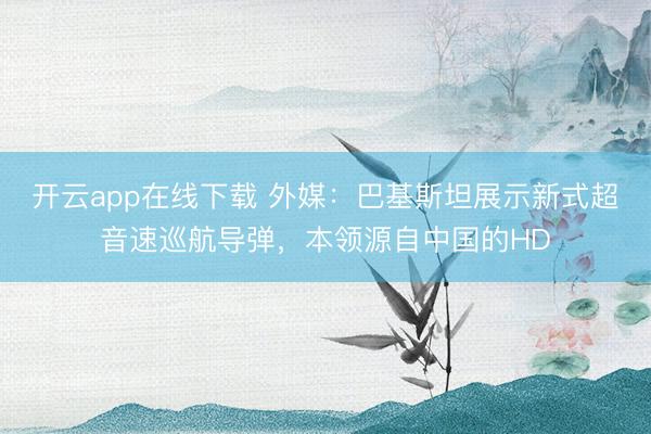 开云app在线下载 外媒：巴基斯坦展示新式超音速巡航导弹，本领源自中国的HD