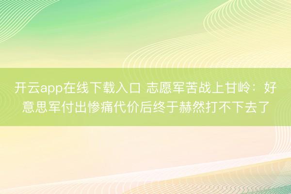 开云app在线下载入口 志愿军苦战上甘岭：好意思军付出惨痛代价后终于赫然打不下去了