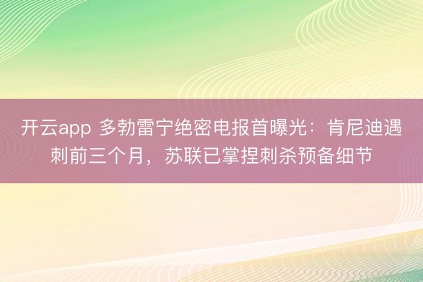 开云app 多勃雷宁绝密电报首曝光：肯尼迪遇刺前三个月，苏联已掌捏刺杀预备细节