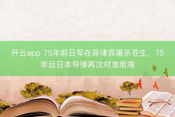 开云app 75年前日军在菲律宾屠杀苍生，75年后日本导弹再次对准南海